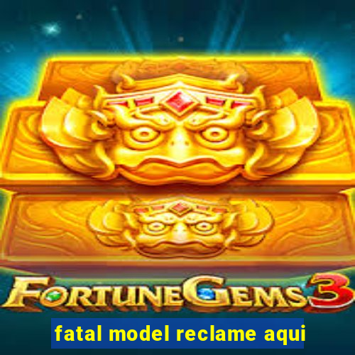 fatal model reclame aqui